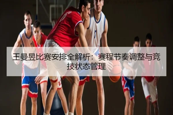 王曼昱比赛安排全解析：赛程节奏调整与竞技状态管理