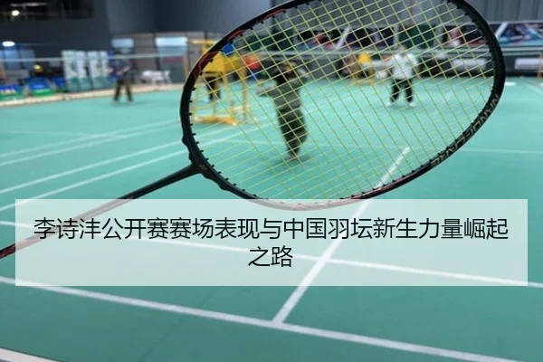 李诗沣公开赛赛场表现与中国羽坛新生力量崛起之路
