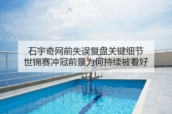 石宇奇网前失误复盘关键细节 世锦赛冲冠前景为何持续被看好
