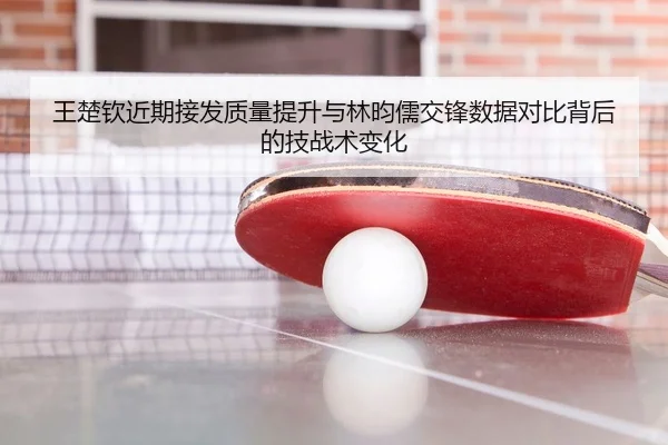 王楚钦近期接发质量提升与林昀儒交锋数据对比背后的技战术变化