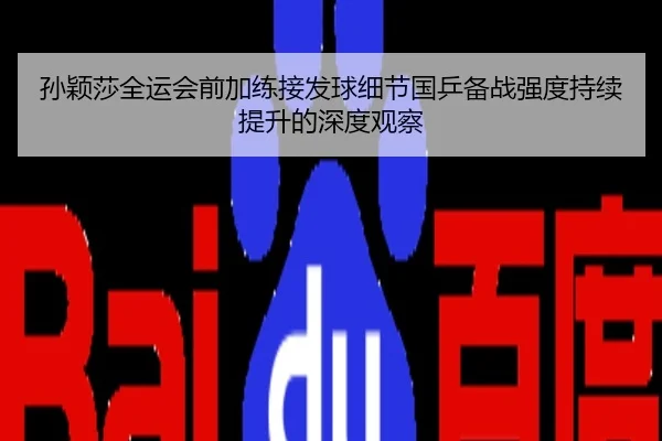 孙颖莎全运会前加练接发球细节国乒备战强度持续提升的深度观察