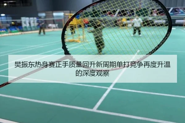 樊振东热身赛正手质量回升新周期单打竞争再度升温的深度观察
