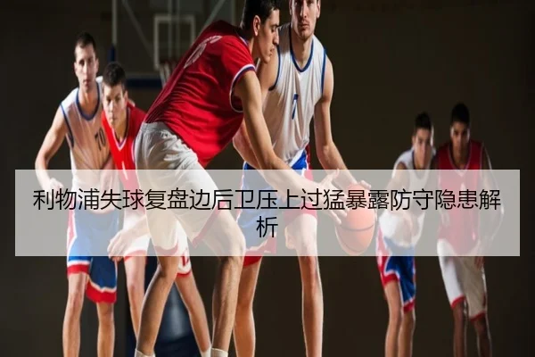 利物浦失球复盘边后卫压上过猛暴露防守隐患解析