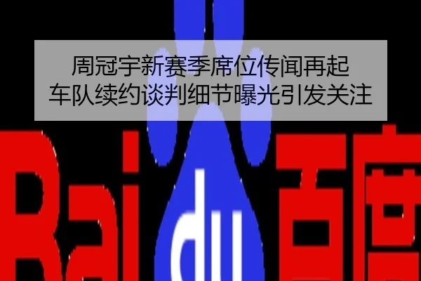 周冠宇新赛季席位传闻再起 车队续约谈判细节曝光引发关注