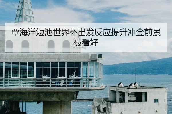 覃海洋短池世界杯出发反应提升冲金前景被看好