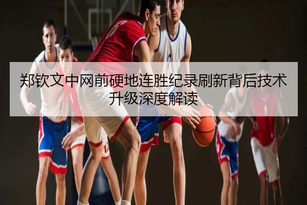 郑钦文中网前硬地连胜纪录刷新背后技术升级深度解读